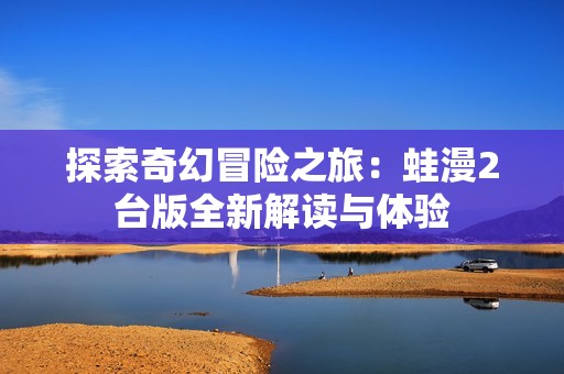 探索奇幻冒险之旅：蛙漫2台版全新解读与体验