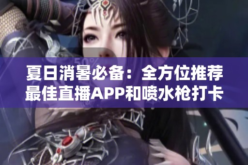 夏日消暑必备：全方位推荐最佳直播APP和喷水枪打卡玩法