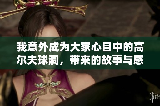 我意外成为大家心目中的高尔夫球洞，带来的故事与感悟