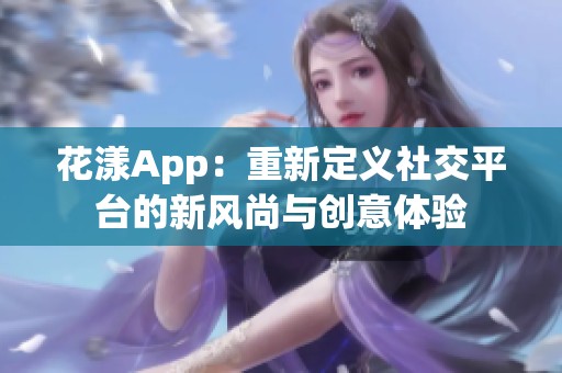 花漾App：重新定义社交平台的新风尚与创意体验