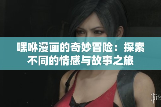 嘿咻漫画的奇妙冒险：探索不同的情感与故事之旅