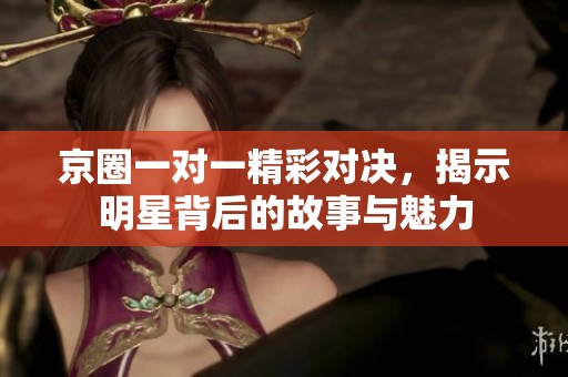 京圈一对一精彩对决，揭示明星背后的故事与魅力