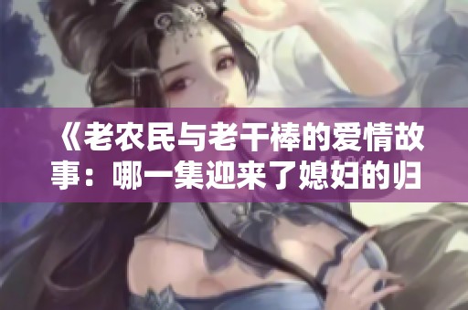 《老农民与老干棒的爱情故事：哪一集迎来了媳妇的归来》