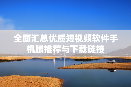 全面汇总优质短视频软件手机版推荐与下载链接