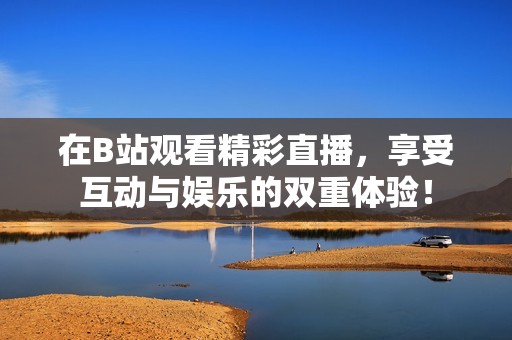 在B站观看精彩直播，享受互动与娱乐的双重体验！