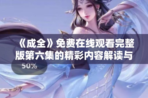 《成全》免费在线观看完整版第六集的精彩内容解读与观后感