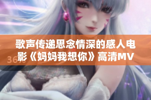 歌声传递思念情深的感人电影《妈妈我想你》高清MV解析