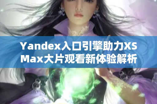 Yandex入口引擎助力XSMax大片观看新体验解析