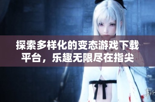 探索多样化的变态游戏下载平台，乐趣无限尽在指尖