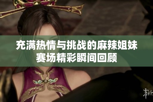 充满热情与挑战的麻辣姐妹赛场精彩瞬间回顾