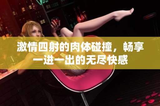 激情四射的肉体碰撞，畅享一进一出的无尽快感