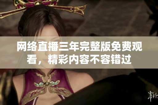 网络直播三年完整版免费观看，精彩内容不容错过
