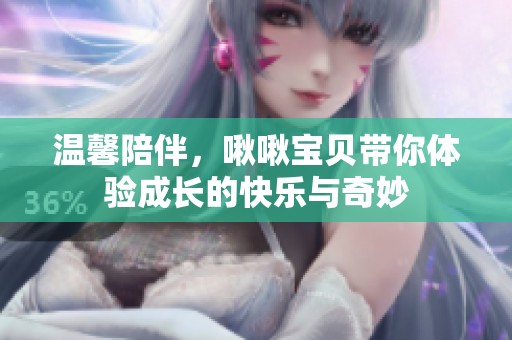 温馨陪伴，啾啾宝贝带你体验成长的快乐与奇妙