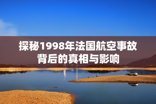 探秘1998年法国航空事故背后的真相与影响