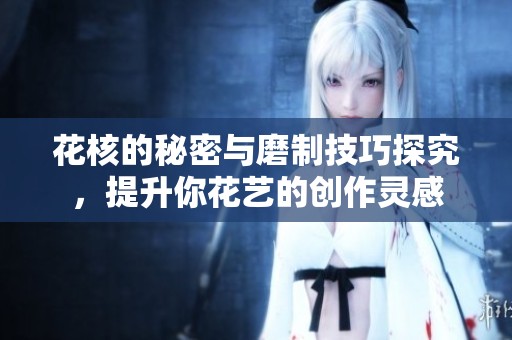 花核的秘密与磨制技巧探究，提升你花艺的创作灵感