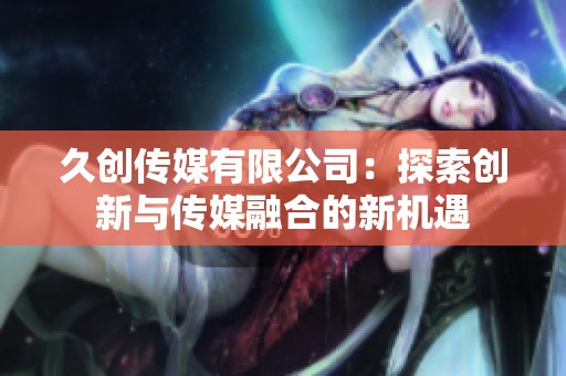 久创传媒有限公司：探索创新与传媒融合的新机遇