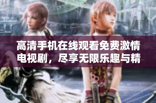 高清手机在线观看免费激情电视剧，尽享无限乐趣与精彩瞬间