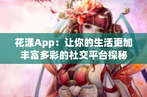 花漾App：让你的生活更加丰富多彩的社交平台探秘