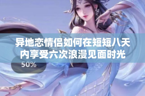 异地恋情侣如何在短短八天内享受六次浪漫见面时光