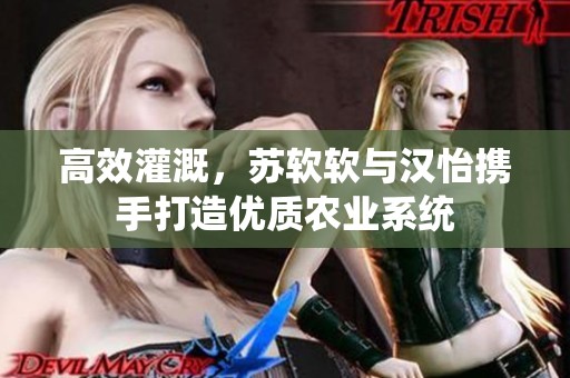 高效灌溉，苏软软与汉怡携手打造优质农业系统