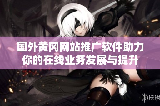 国外黄冈网站推广软件助力你的在线业务发展与提升