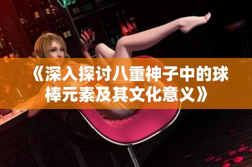 《深入探讨八重神子中的球棒元素及其文化意义》
