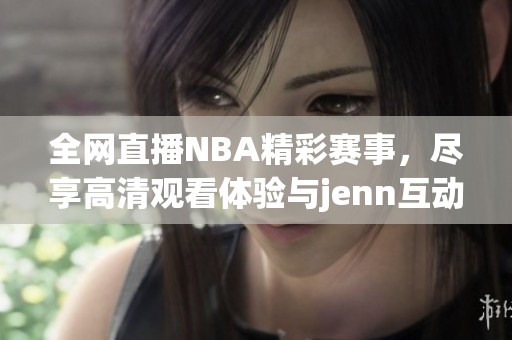 全网直播NBA精彩赛事，尽享高清观看体验与jenn互动