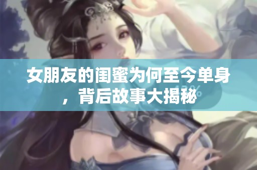 女朋友的闺蜜为何至今单身，背后故事大揭秘