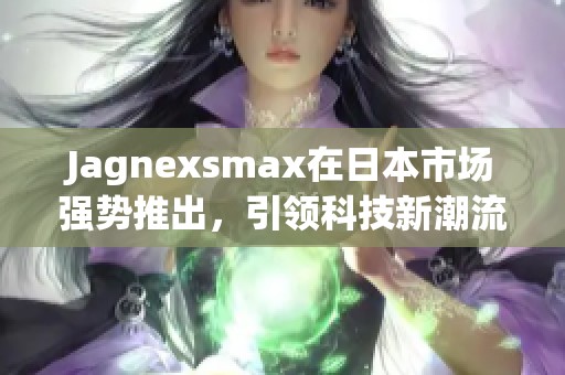 Jagnexsmax在日本市场强势推出，引领科技新潮流
