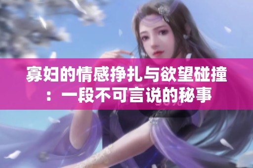 寡妇的情感挣扎与欲望碰撞：一段不可言说的秘事