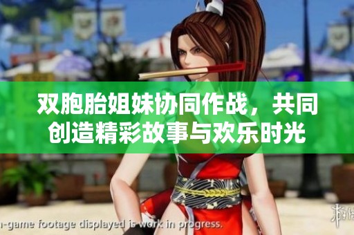 双胞胎姐妹协同作战，共同创造精彩故事与欢乐时光