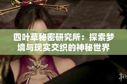 四叶草秘密研究所：探索梦境与现实交织的神秘世界