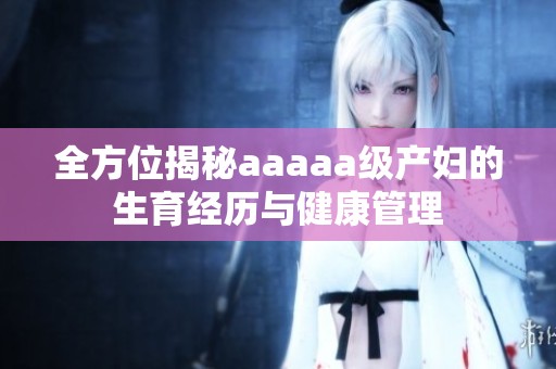 全方位揭秘aaaaa级产妇的生育经历与健康管理