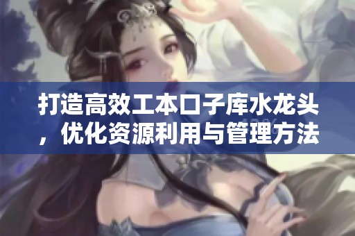 打造高效工本口子库水龙头，优化资源利用与管理方法