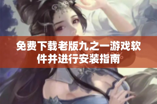 免费下载老版九之一游戏软件并进行安装指南