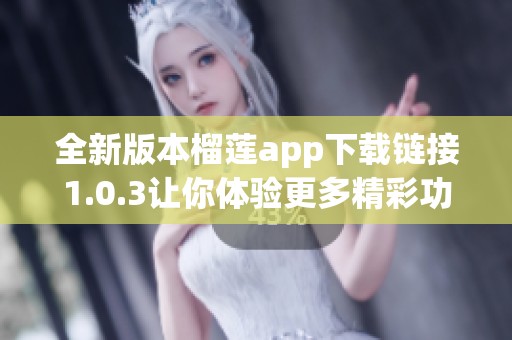 全新版本榴莲app下载链接1.0.3让你体验更多精彩功能