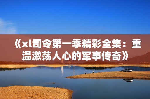 《xl司令第一季精彩全集：重温激荡人心的军事传奇》