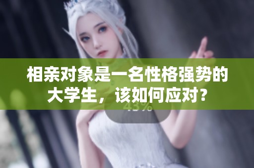 相亲对象是一名性格强势的大学生，该如何应对？