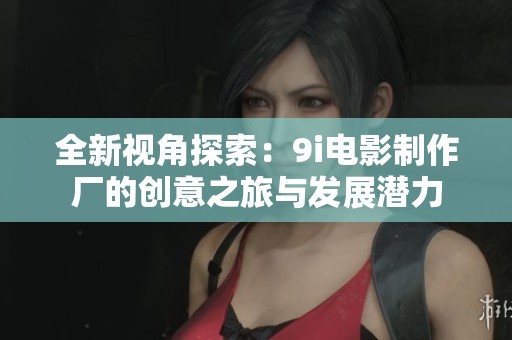 全新视角探索：9i电影制作厂的创意之旅与发展潜力