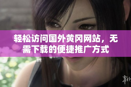 轻松访问国外黄冈网站，无需下载的便捷推广方式