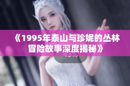 《1995年泰山与珍妮的丛林冒险故事深度揭秘》
