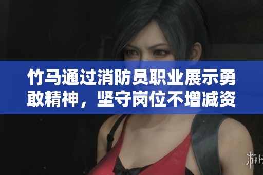 竹马通过消防员职业展示勇敢精神，坚守岗位不增减资源
