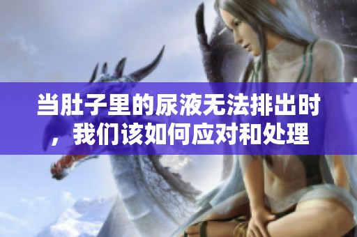当肚子里的尿液无法排出时，我们该如何应对和处理