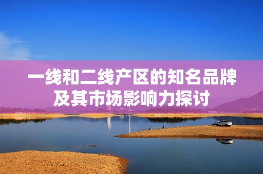 一线和二线产区的知名品牌及其市场影响力探讨
