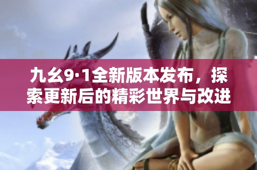 九幺9·1全新版本发布，探索更新后的精彩世界与改进功能