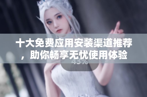 十大免费应用安装渠道推荐，助你畅享无忧使用体验