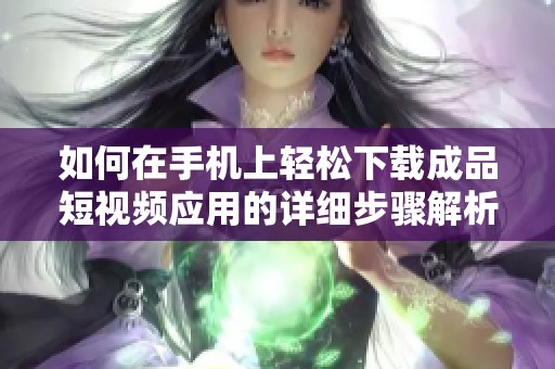 如何在手机上轻松下载成品短视频应用的详细步骤解析