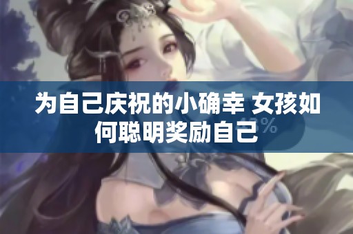 为自己庆祝的小确幸 女孩如何聪明奖励自己