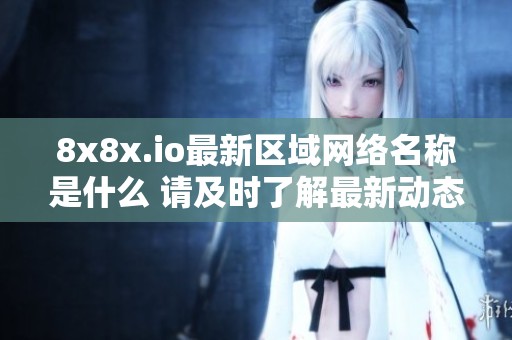 8x8x.io最新区域网络名称是什么 请及时了解最新动态