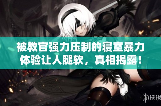 被教官强力压制的寝室暴力体验让人腿软，真相揭露！